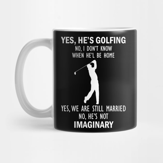 Yes, He’s Golfing. No, I Don’t Know When He’ll Be Home. Yes, We Are Still Married. No, He's Not Imaginary T-shirt by kimmygoderteart